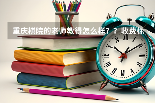 重庆棋院的老师教得怎么样？？收费标准是怎样的？？