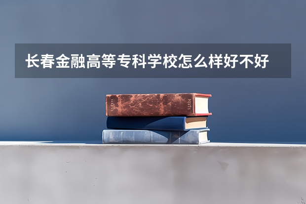 长春金融高等专科学校怎么样好不好