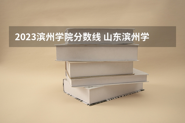 2023滨州学院分数线 山东滨州学院分数线