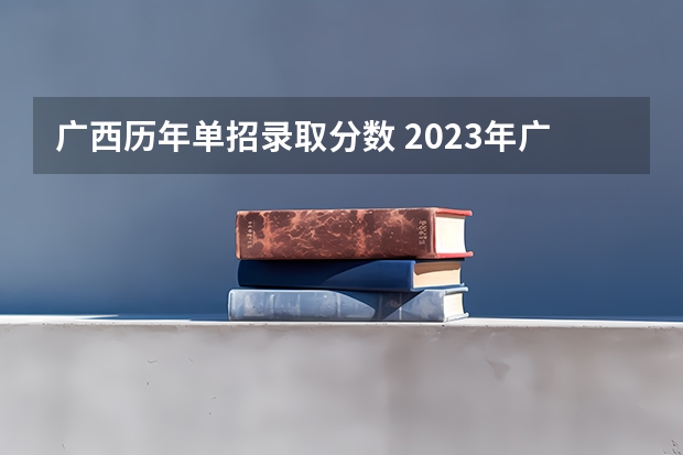 广西历年单招录取分数 2023年广西单招各学校分数线