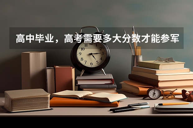 高中毕业，高考需要多大分数才能参军当兵?高考分数低的话能参军吗?