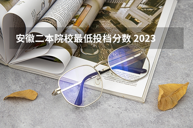 安徽二本院校最低投档分数 2023安徽二本院校录取分数线