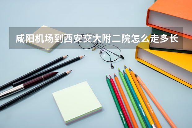 咸阳机场到西安交大附二院怎么走多长时间?