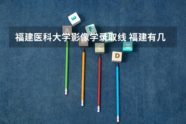 福建医科大学影像学录取线 福建有几所卫校？