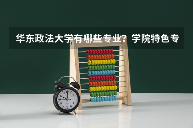 华东政法大学有哪些专业？学院特色专业介绍，你必须知道？