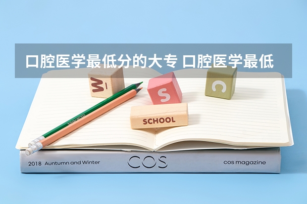 口腔医学最低分的大专 口腔医学最低分的专科大学