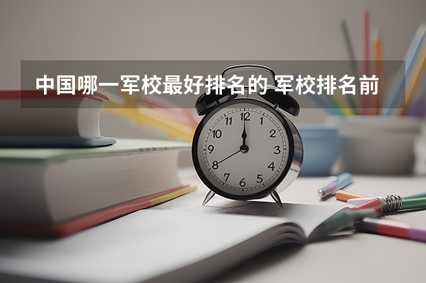 中国哪一军校最好排名的 军校排名前十位