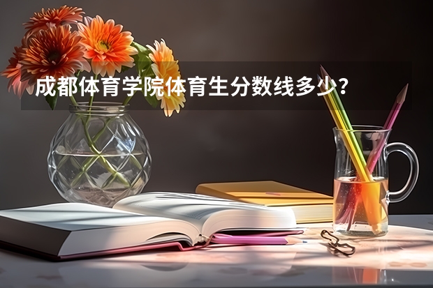 成都体育学院体育生分数线多少？