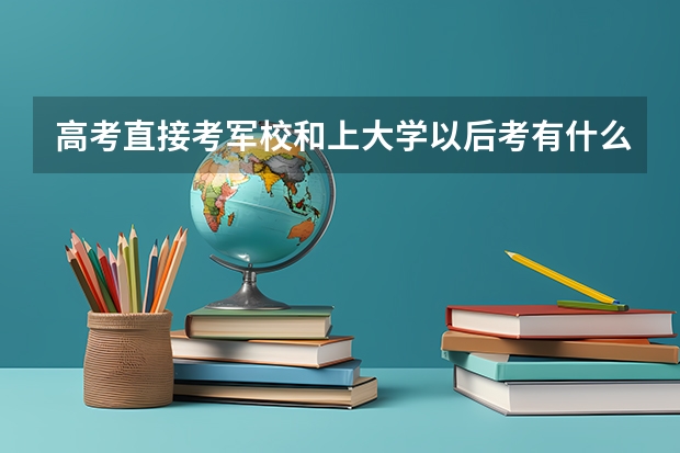 高考直接考军校和上大学以后考有什么区别