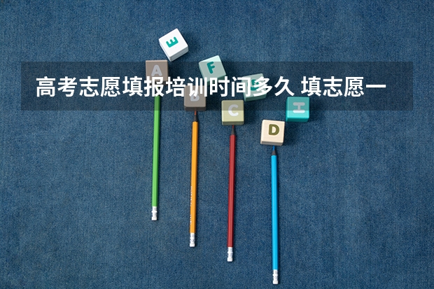 高考志愿填报培训时间多久 填志愿一般有几天时间