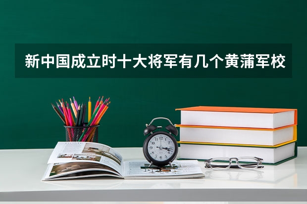 新中国成立时十大将军有几个黄蒲军校的 电力大学全国排名