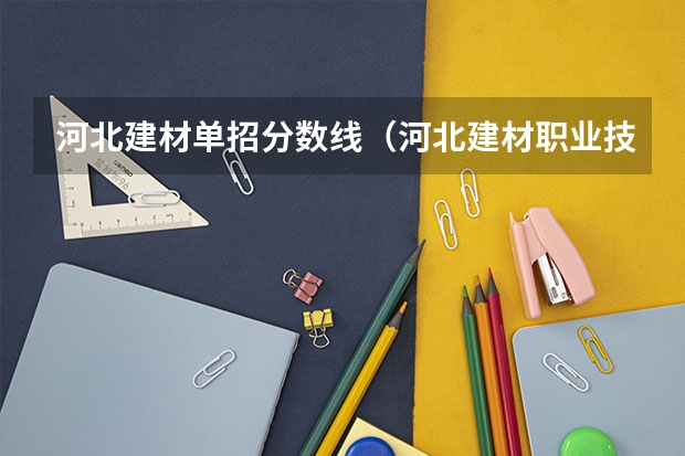 河北建材单招分数线（河北建材职业技术学院单招专业录取线）