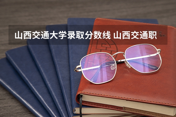山西交通大学录取分数线 山西交通职业技术学院分数线