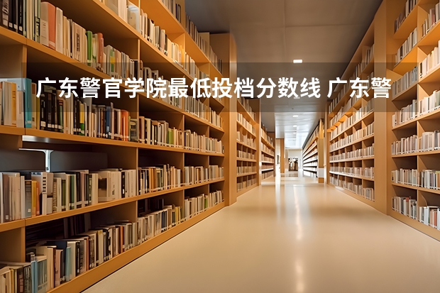 广东警官学院最低投档分数线 广东警官学院分数线