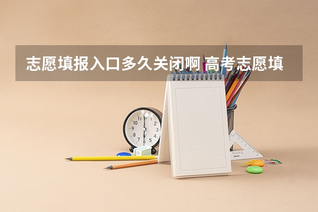 志愿填报入口多久关闭啊 高考志愿填报时间和截止时间