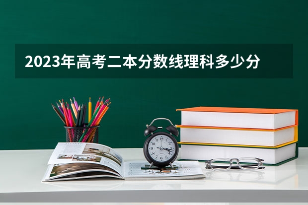 2023年高考二本分数线理科多少分