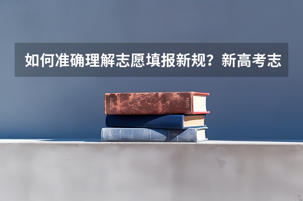 如何准确理解志愿填报新规？新高考志愿填报方式有哪些？