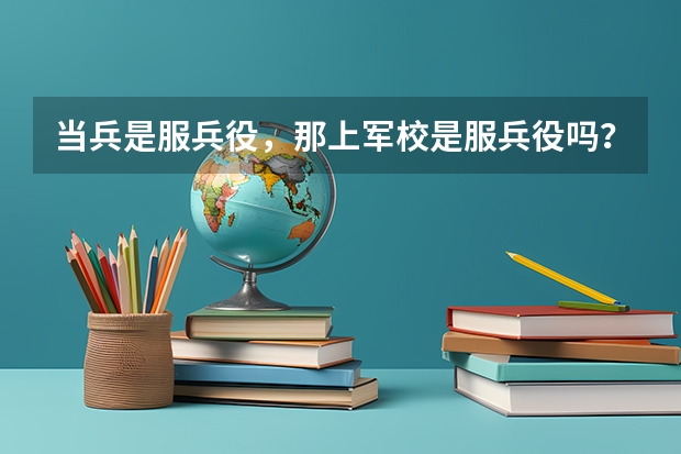 当兵是服兵役，那上军校是服兵役吗？
