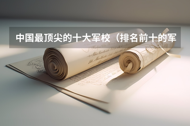 中国最顶尖的十大军校（排名前十的军校）