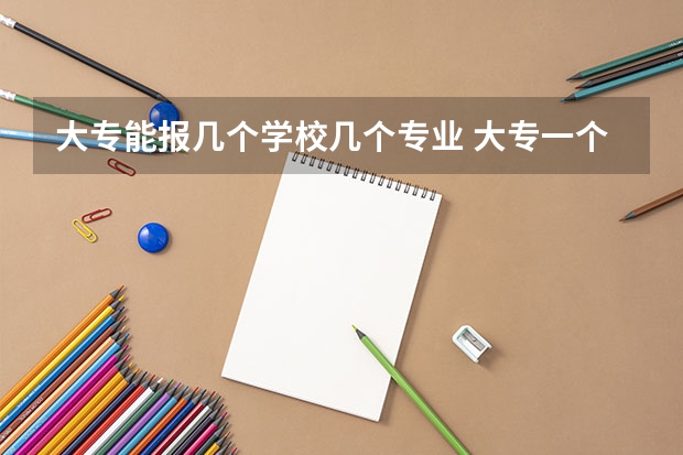 大专能报几个学校几个专业 大专一个学校可以报几个专业