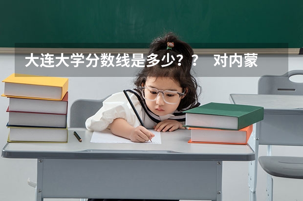 大连大学分数线是多少？？  对内蒙的考生来说