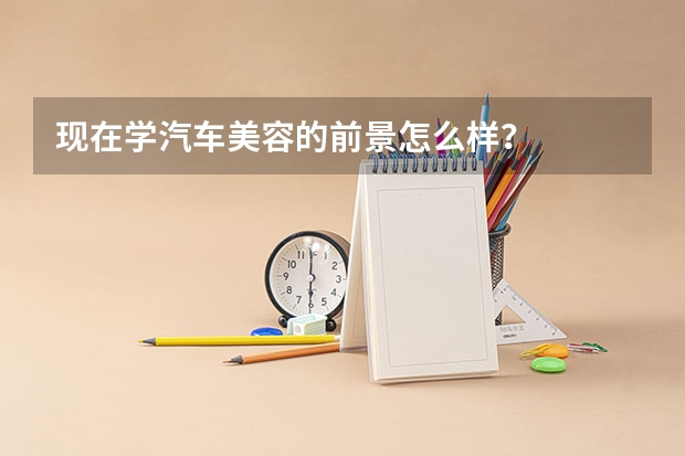 现在学汽车美容的前景怎么样？