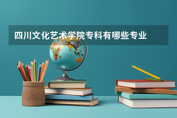 四川文化艺术学院专科有哪些专业