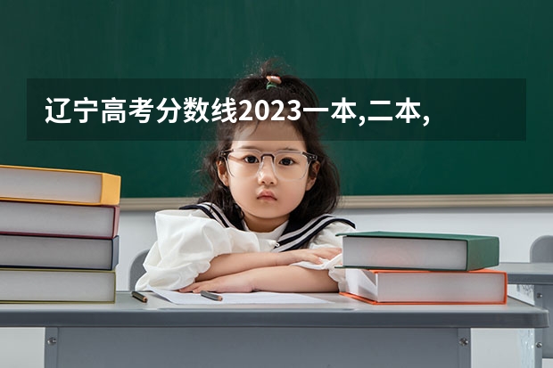 辽宁高考分数线2023一本,二本,专科分数线（辽宁一本二本分数线）