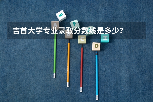 吉首大学专业录取分数线是多少？