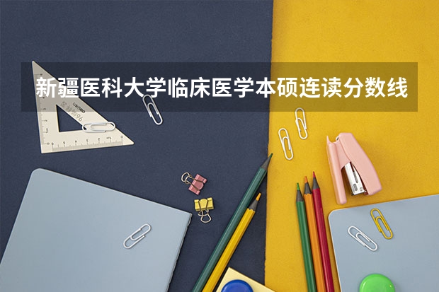 新疆医科大学临床医学本硕连读分数线 新疆医科大学5+3分数线
