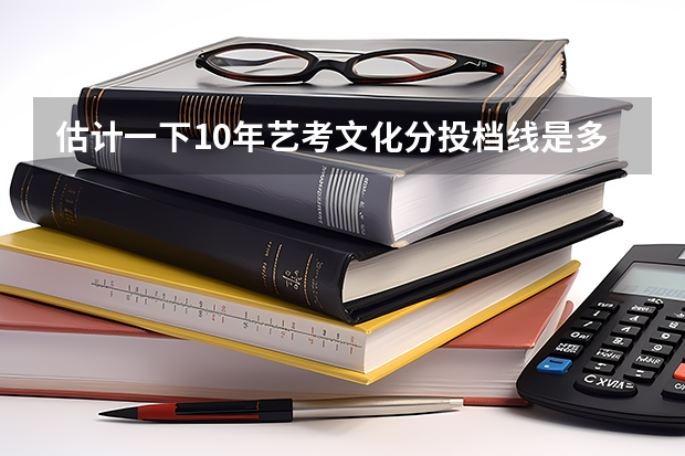 估计一下10年艺考文化分投档线是多少?