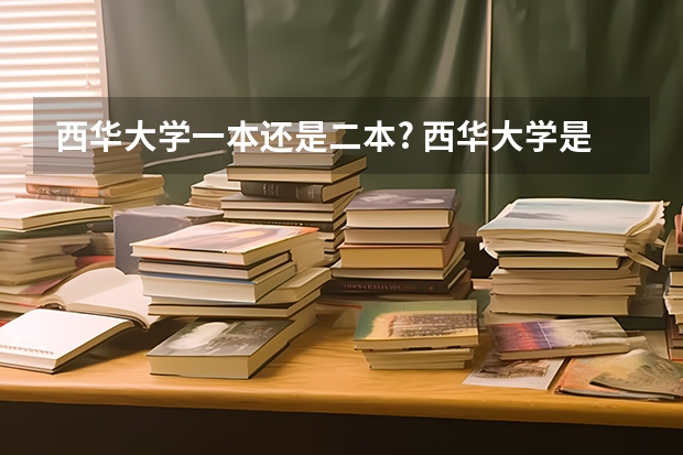 西华大学一本还是二本? 西华大学是几本院校?