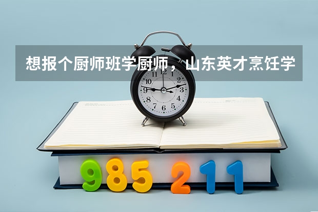 想报个厨师班学厨师，山东英才烹饪学院怎么样？有谁清楚它们的专业情况？