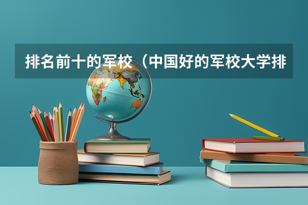 排名前十的军校（中国好的军校大学排名）