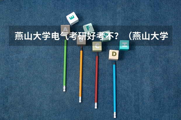 燕山大学电气考研好考不？（燕山大学电气工程及其自动化专业的就业情况）