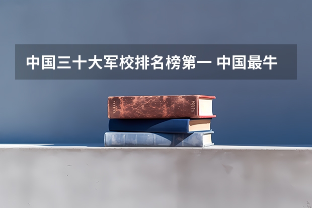 中国三十大军校排名榜第一 中国最牛的3大军校