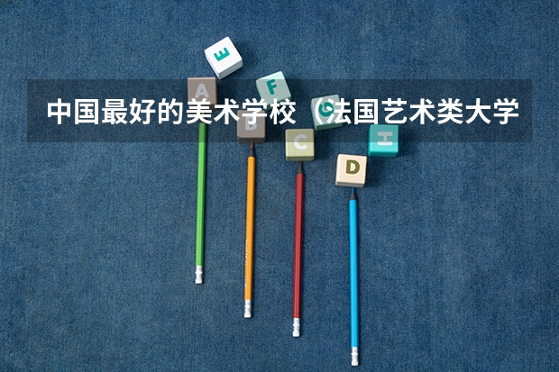 中国最好的美术学校（法国艺术类大学排名）