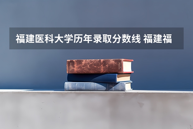 福建医科大学历年录取分数线 福建福耀科技大学分数线？