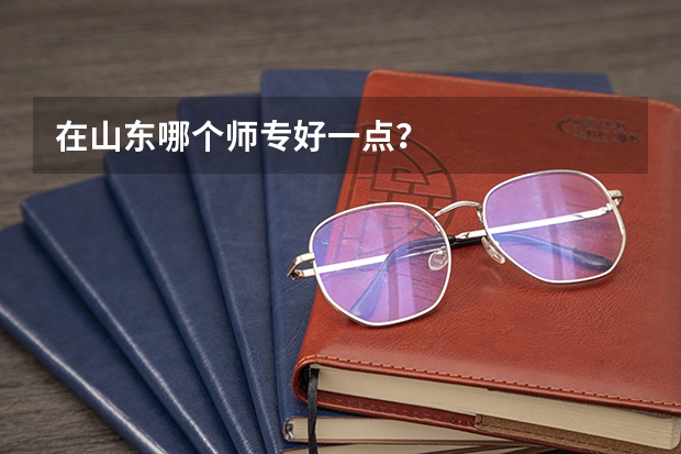 在山东哪个师专好一点？