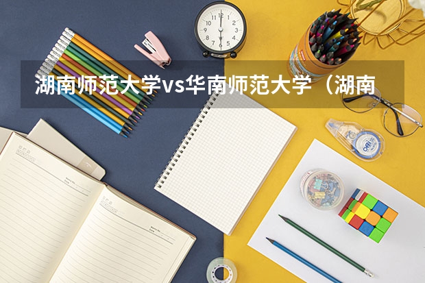 湖南师范大学vs华南师范大学（湖南师范大学地址）