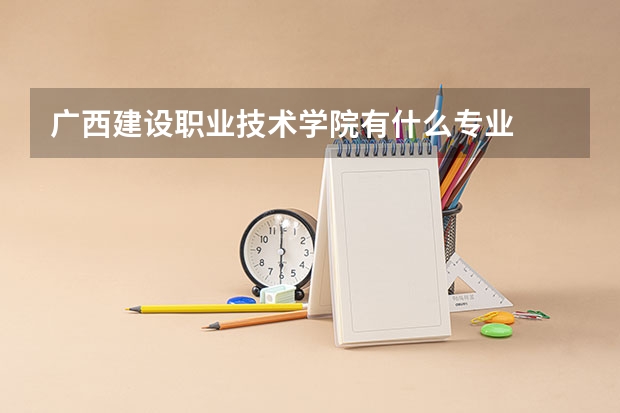 广西建设职业技术学院有什么专业