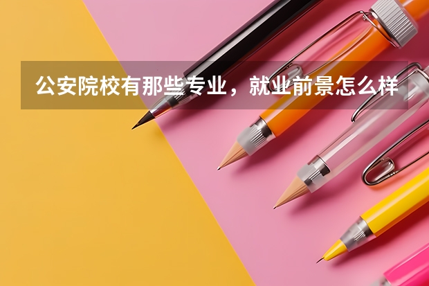 公安院校有那些专业，就业前景怎么样？