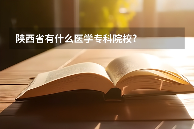 陕西省有什么医学专科院校?