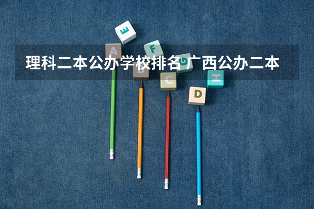 理科二本公办学校排名 广西公办二本分数排名