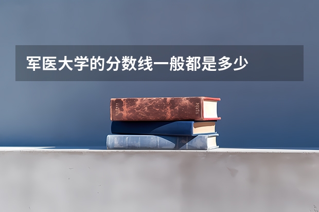 军医大学的分数线一般都是多少