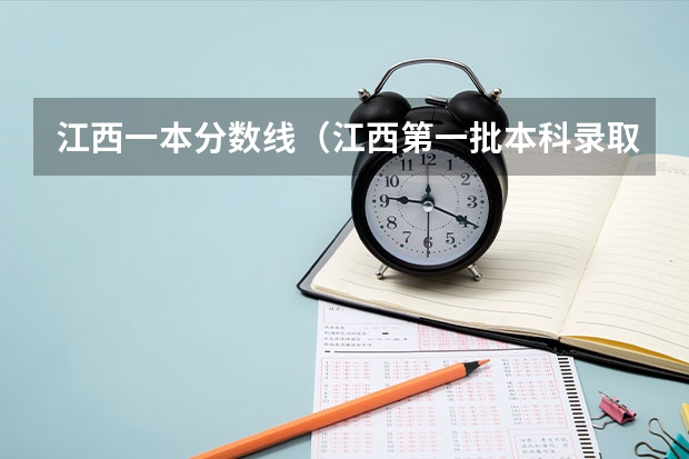 江西一本分数线（江西第一批本科录取投档线）