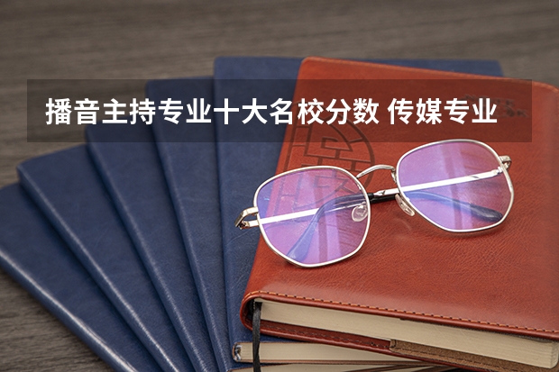 播音主持专业十大名校分数 传媒专业大学排名