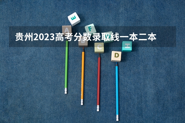 贵州2023高考分数录取线一本二本 贵州2023二本分数线