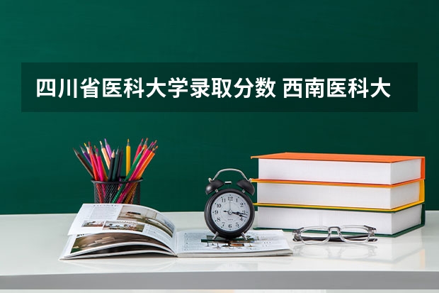 四川省医科大学录取分数 西南医科大学2023年本科录取分数线