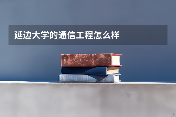 延边大学的通信工程怎么样